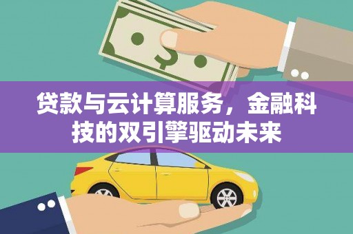 西安贷款与云计算服务，金融科技的双引擎驱动未来