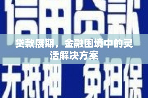 西安贷款展期，金融困境中的灵活解决方案