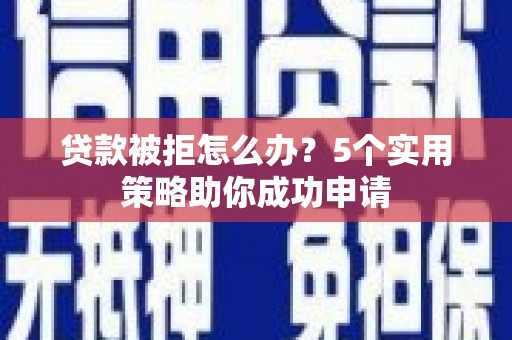 西安贷款被拒怎么办？5个实用策略助你成功申请