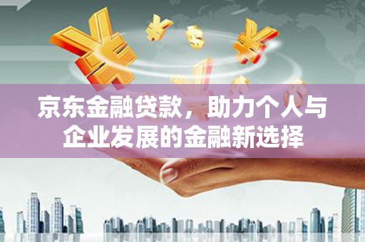 西安京东金融贷款，助力个人与企业发展的金融新选择