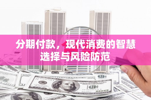 西安分期付款，现代消费的智慧选择与风险防范
