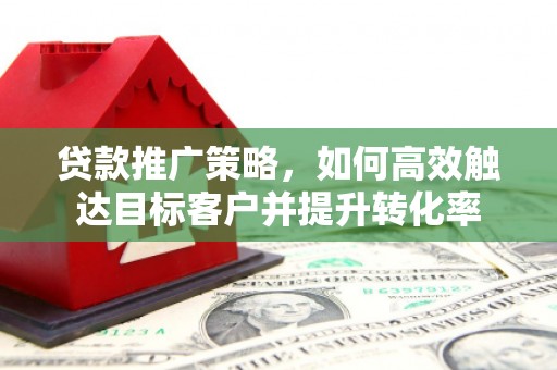 西安贷款推广策略，如何高效触达目标客户并提升转化率