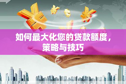 西安如何最大化您的贷款额度，策略与技巧