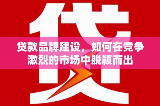 西安贷款品牌建设，如何在竞争激烈的市场中脱颖而出
