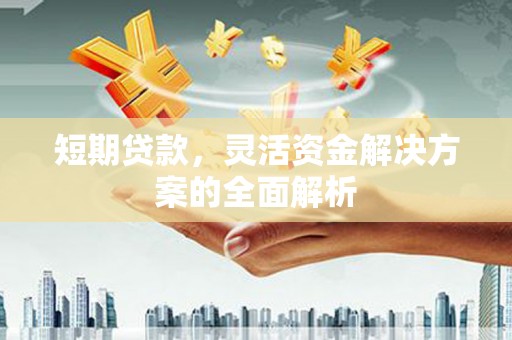 西安短期贷款，灵活资金解决方案的全面解析