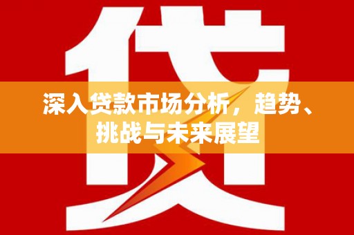 西安深入贷款市场分析，趋势、挑战与未来展望