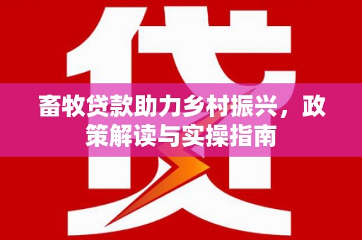 西安畜牧贷款助力乡村振兴，政策解读与实操指南