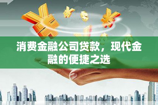 西安消费金融公司贷款，现代金融的便捷之选