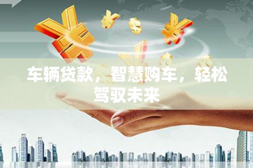 西安车辆贷款，智慧购车，轻松驾驭未来