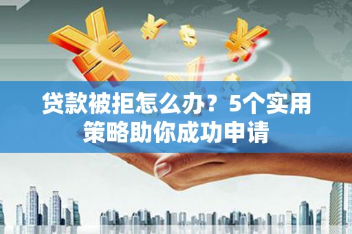 西安贷款被拒怎么办？5个实用策略助你成功申请