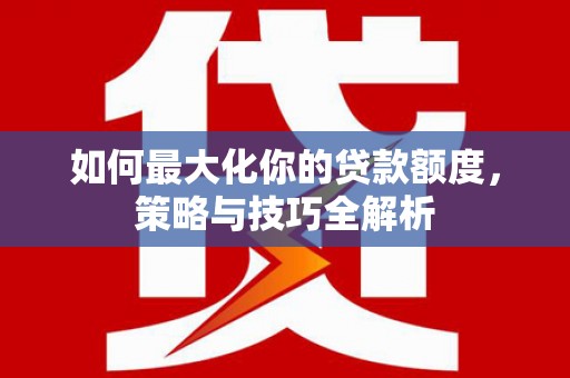 西安如何最大化你的贷款额度，策略与技巧全解析