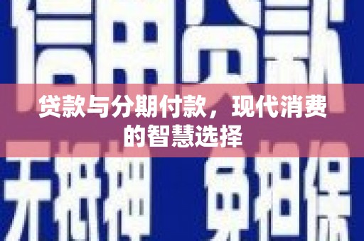 西安贷款与分期付款，现代消费的智慧选择