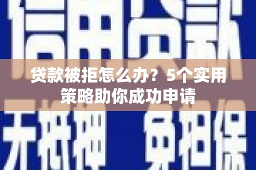 西安贷款被拒怎么办？5个实用策略助你成功申请