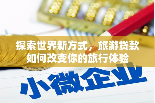 西安探索世界新方式，旅游贷款如何改变你的旅行体验
