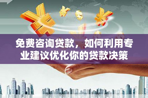 西安免费咨询贷款，如何利用专业建议优化你的贷款决策