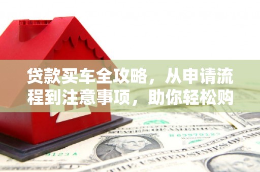 西安贷款买车全攻略，从申请流程到注意事项，助你轻松购车