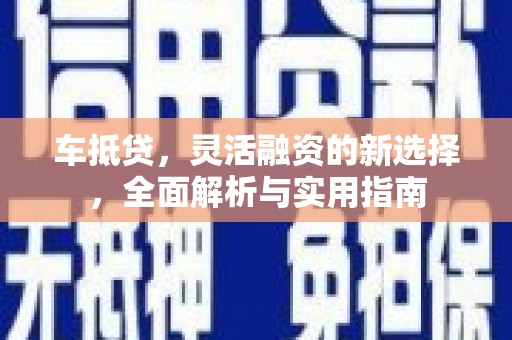 西安车抵贷，灵活融资的新选择，全面解析与实用指南