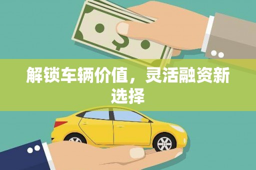 西安解锁车辆价值，灵活融资新选择