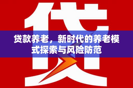 西安贷款养老，新时代的养老模式探索与风险防范