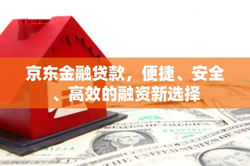 西安京东金融贷款，便捷、安全、高效的融资新选择